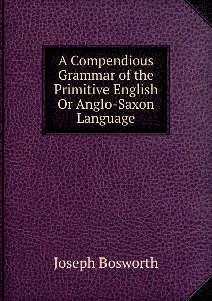 Обложка книги A Compendious Grammar of the Primitive English Or Anglo-Saxon Language, Joseph Bosworth