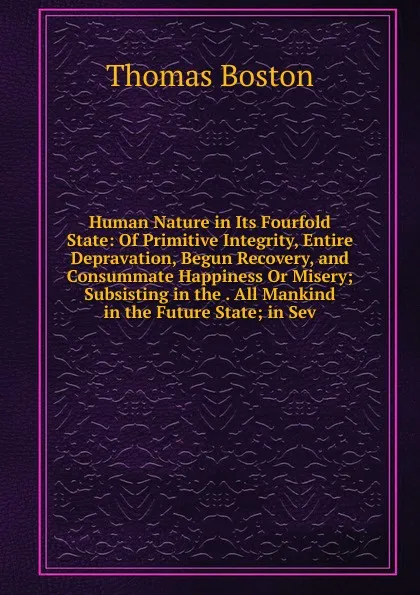 Обложка книги Human Nature in Its Fourfold State: Of Primitive Integrity, Entire Depravation, Begun Recovery, and Consummate Happiness Or Misery; Subsisting in the . All Mankind in the Future State; in Sev, Thomas Boston