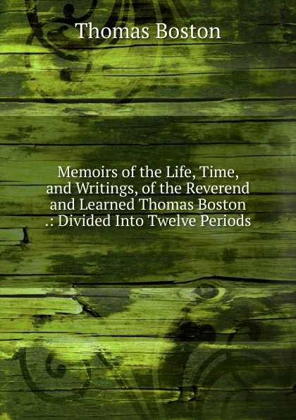 Обложка книги Memoirs of the Life, Time, and Writings, of the Reverend and Learned Thomas Boston .: Divided Into Twelve Periods, Thomas Boston