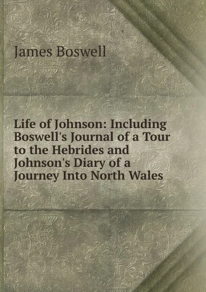 Обложка книги Life of Johnson: Including Boswell.s Journal of a Tour to the Hebrides and Johnson.s Diary of a Journey Into North Wales, James Boswell