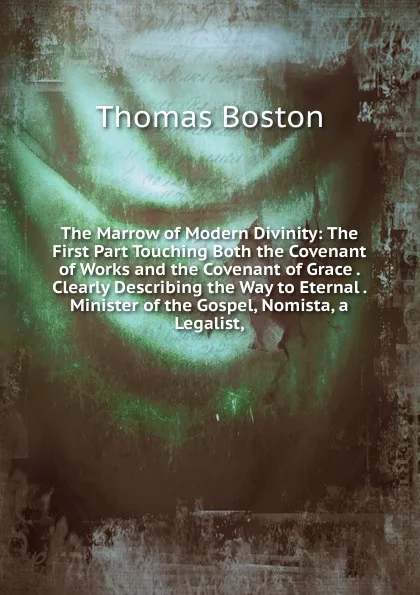 Обложка книги The Marrow of Modern Divinity: The First Part Touching Both the Covenant of Works and the Covenant of Grace . Clearly Describing the Way to Eternal . Minister of the Gospel, Nomista, a Legalist,, Thomas Boston