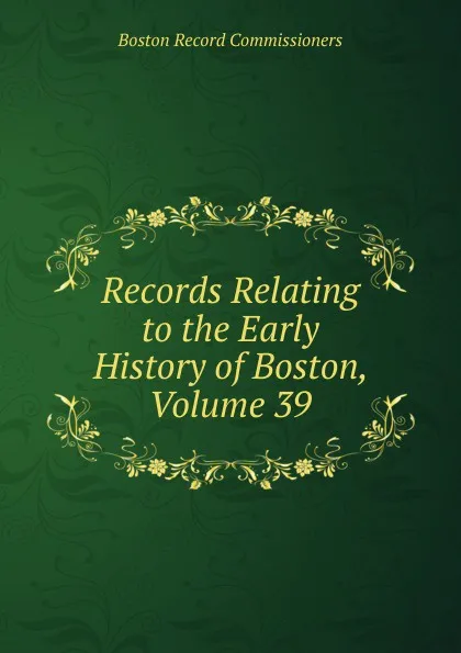 Обложка книги Records Relating to the Early History of Boston, Volume 39, Boston Record Commissioners