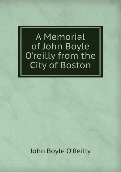 Обложка книги A Memorial of John Boyle O.reilly from the City of Boston, John Boyle O'Reilly