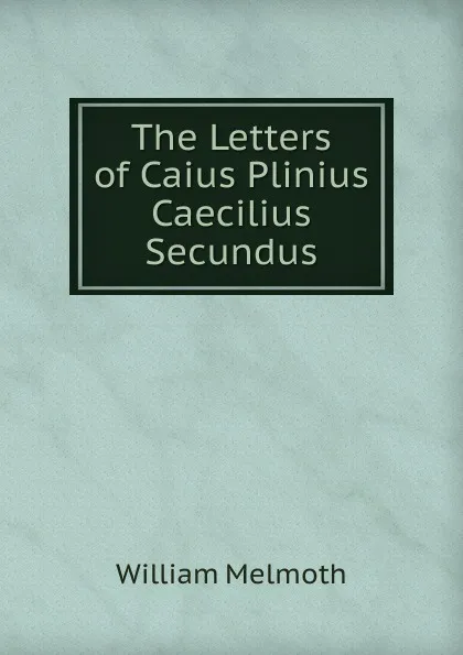 Обложка книги The Letters of Caius Plinius Caecilius Secundus, William Melmoth