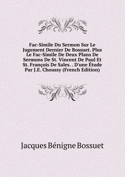 Обложка книги Fac-Simile Du Sermon Sur Le Jugement Dernier De Bossuet. Plus Le Fac-Simile De Deux Plans De Sermons De St. Vincent De Paul Et St. Francois De Sales. . D.une Etude Par J.E. Choussy (French Edition), Bossuet Jacques Bénigne