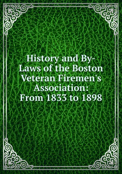 Обложка книги History and By-Laws of the Boston Veteran Firemen.s Association: From 1833 to 1898, 