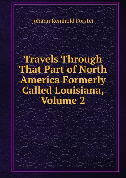 Обложка книги Travels Through That Part of North America Formerly Called Louisiana, Volume 2, Johann Reinhold Forster