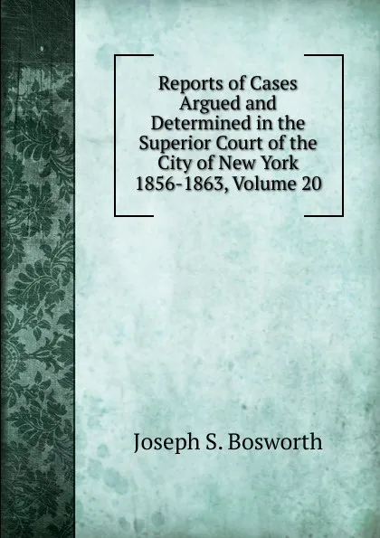 Обложка книги Reports of Cases Argued and Determined in the Superior Court of the City of New York 1856-1863, Volume 20, Joseph S. Bosworth
