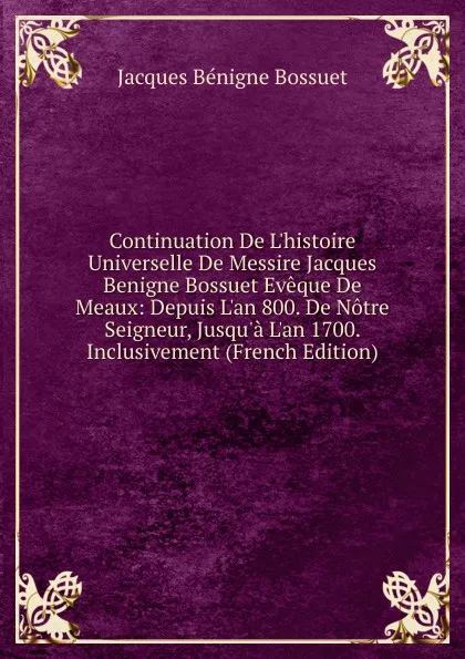 Обложка книги Continuation De L.histoire Universelle De Messire Jacques Benigne Bossuet Eveque De Meaux: Depuis L.an 800. De Notre Seigneur, Jusqu.a L.an 1700. Inclusivement (French Edition), Bossuet Jacques Bénigne