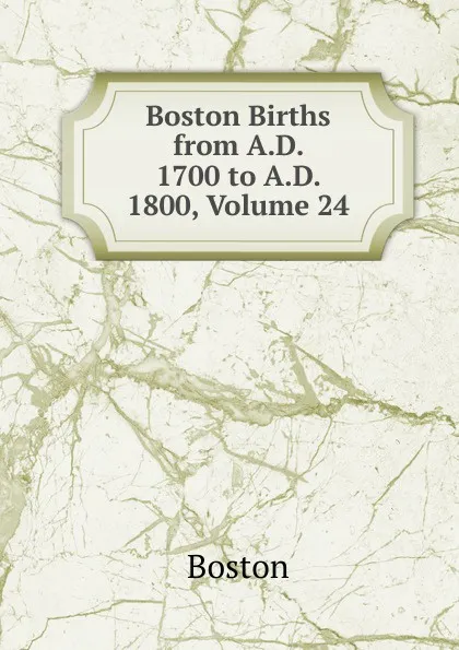 Обложка книги Boston Births from A.D. 1700 to A.D. 1800, Volume 24, Boston