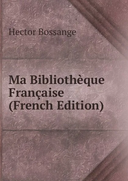 Обложка книги Ma Bibliotheque Francaise (French Edition), Hector Bossange