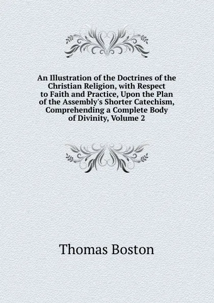 Обложка книги An Illustration of the Doctrines of the Christian Religion, with Respect to Faith and Practice, Upon the Plan of the Assembly.s Shorter Catechism, Comprehending a Complete Body of Divinity, Volume 2, Thomas Boston