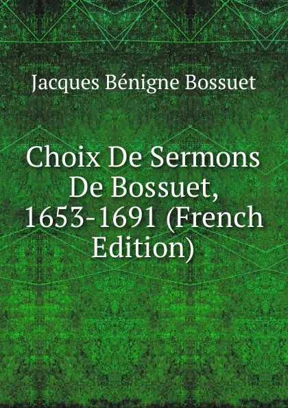 Обложка книги Choix De Sermons De Bossuet, 1653-1691 (French Edition), Bossuet Jacques Bénigne