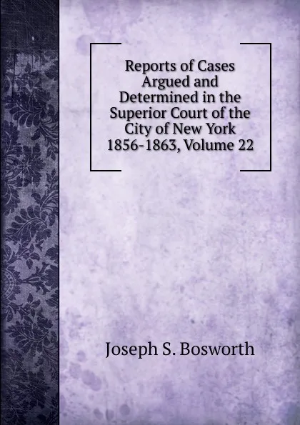 Обложка книги Reports of Cases Argued and Determined in the Superior Court of the City of New York 1856-1863, Volume 22, Joseph S. Bosworth