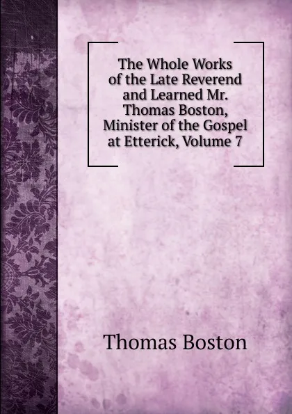 Обложка книги The Whole Works of the Late Reverend and Learned Mr. Thomas Boston, Minister of the Gospel at Etterick, Volume 7, Thomas Boston