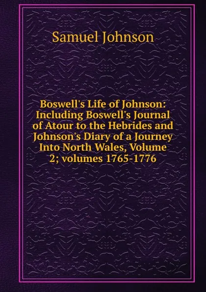 Обложка книги Boswell.s Life of Johnson: Including Boswell.s Journal of Atour to the Hebrides and Johnson.s Diary of a Journey Into North Wales, Volume 2;.volumes 1765-1776, Johnson Samuel