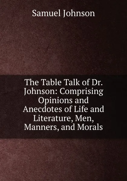 Обложка книги The Table Talk of Dr. Johnson: Comprising Opinions and Anecdotes of Life and Literature, Men, Manners, and Morals, Johnson Samuel