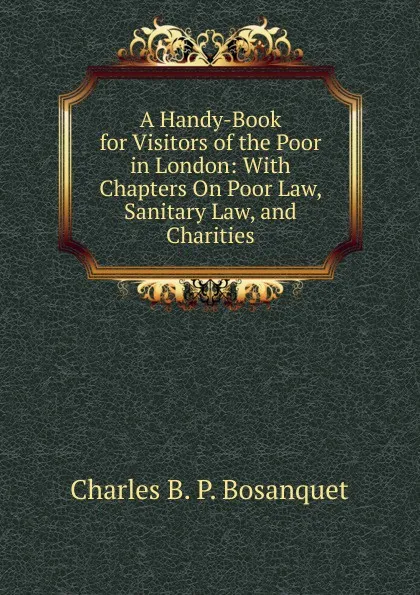 Обложка книги A Handy-Book for Visitors of the Poor in London: With Chapters On Poor Law, Sanitary Law, and Charities, Charles B. P. Bosanquet