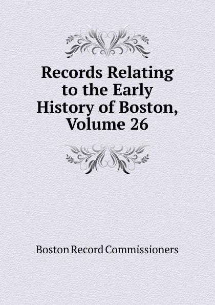 Обложка книги Records Relating to the Early History of Boston, Volume 26, Boston Record Commissioners