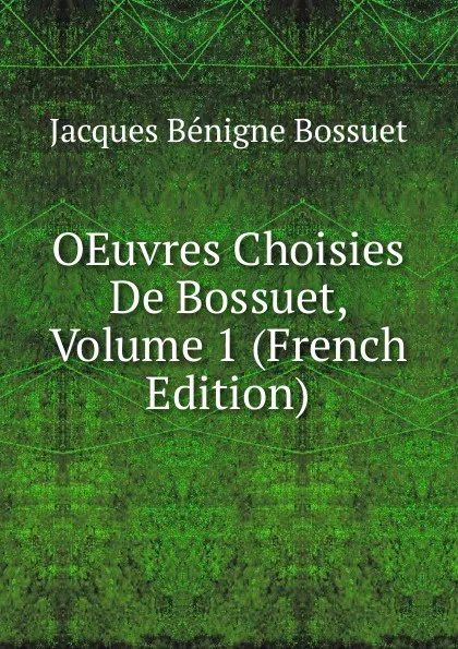 Обложка книги OEuvres Choisies De Bossuet, Volume 1 (French Edition), Bossuet Jacques Bénigne