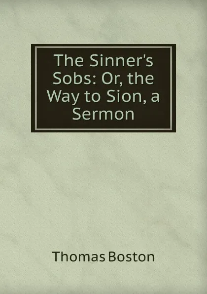 Обложка книги The Sinner.s Sobs: Or, the Way to Sion, a Sermon, Thomas Boston