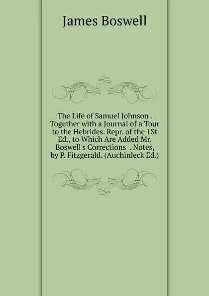 Обложка книги The Life of Samuel Johnson . Together with a Journal of a Tour to the Hebrides. Repr. of the 1St Ed., to Which Are Added Mr. Boswell.s Corrections  . Notes, by P. Fitzgerald. (Auchinleck Ed.)., James Boswell