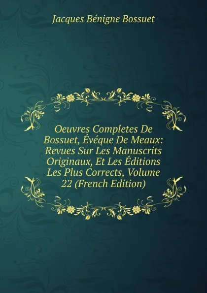 Обложка книги Oeuvres Completes De Bossuet, Eveque De Meaux: Revues Sur Les Manuscrits Originaux, Et Les Editions Les Plus Corrects, Volume 22 (French Edition), Bossuet Jacques Bénigne