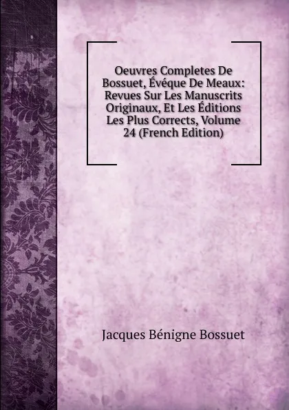 Обложка книги Oeuvres Completes De Bossuet, Eveque De Meaux: Revues Sur Les Manuscrits Originaux, Et Les Editions Les Plus Corrects, Volume 24 (French Edition), Bossuet Jacques Bénigne