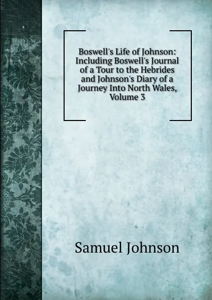 Обложка книги Boswell.s Life of Johnson: Including Boswell.s Journal of a Tour to the Hebrides and Johnson.s Diary of a Journey Into North Wales, Volume 3, Johnson Samuel