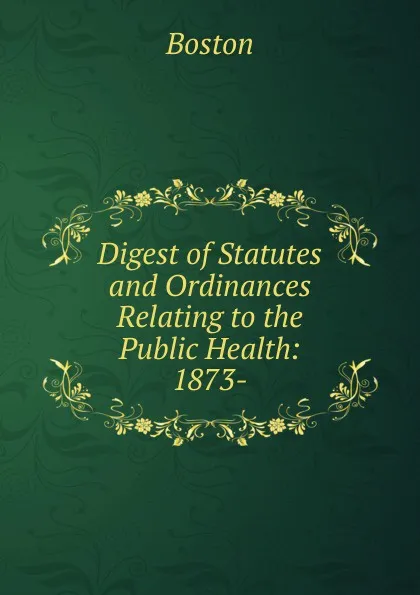 Обложка книги Digest of Statutes and Ordinances Relating to the Public Health: 1873-, Boston