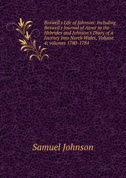Обложка книги Boswell.s Life of Johnson: Including Boswell.s Journal of Atour to the Hebrides and Johnson.s Diary of a Journey Into North Wales, Volume 4;.volumes 1780-1784, Johnson Samuel