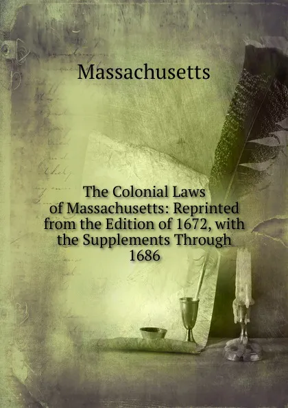 Обложка книги The Colonial Laws of Massachusetts: Reprinted from the Edition of 1672, with the Supplements Through 1686, Massachusetts