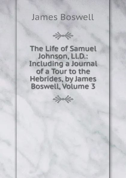 Обложка книги The Life of Samuel Johnson, Ll.D.: Including a Journal of a Tour to the Hebrides, by James Boswell, Volume 3, James Boswell