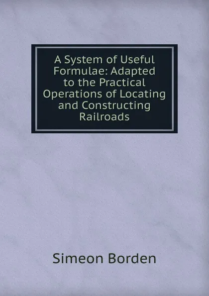 Обложка книги A System of Useful Formulae: Adapted to the Practical Operations of Locating and Constructing Railroads, Simeon Borden