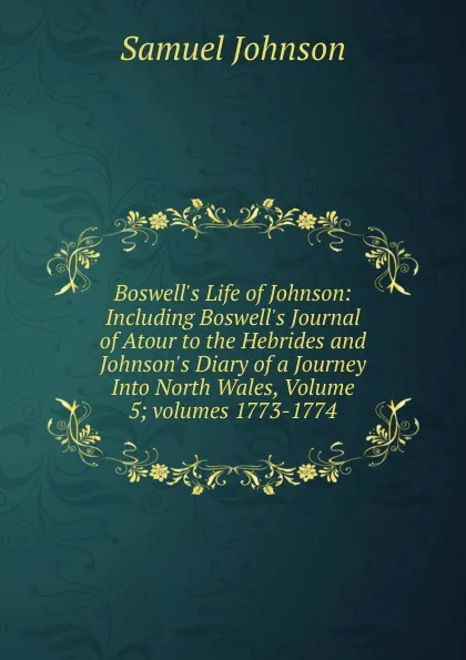 Обложка книги Boswell.s Life of Johnson: Including Boswell.s Journal of Atour to the Hebrides and Johnson.s Diary of a Journey Into North Wales, Volume 5;.volumes 1773-1774, Johnson Samuel