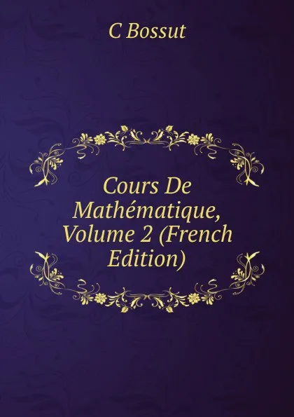 Обложка книги Cours De Mathematique, Volume 2 (French Edition), C Bossut