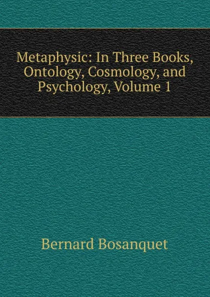 Обложка книги Metaphysic: In Three Books, Ontology, Cosmology, and Psychology, Volume 1, Bernard Bosanquet