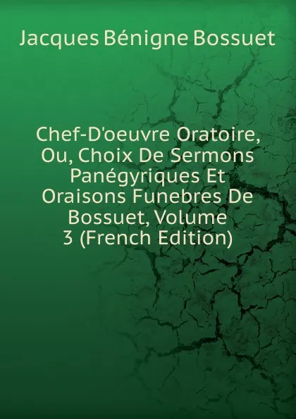 Обложка книги Chef-D.oeuvre Oratoire, Ou, Choix De Sermons Panegyriques Et Oraisons Funebres De Bossuet, Volume 3 (French Edition), Bossuet Jacques Bénigne