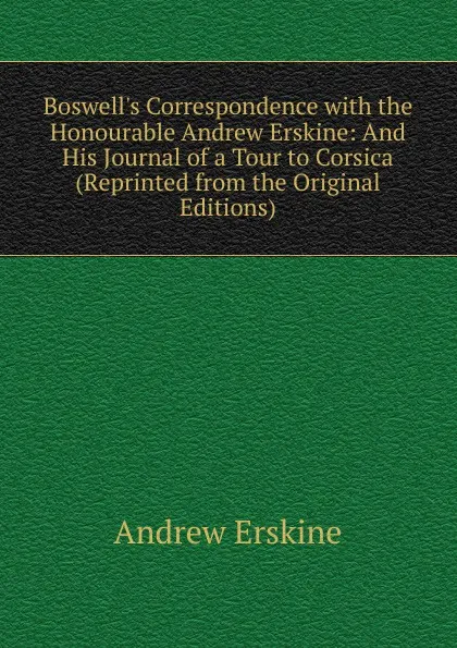 Обложка книги Boswell.s Correspondence with the Honourable Andrew Erskine: And His Journal of a Tour to Corsica (Reprinted from the Original Editions)., Andrew Erskine