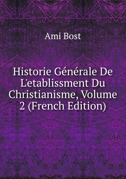 Обложка книги Historie Generale De L.etablissment Du Christianisme, Volume 2 (French Edition), Ami Bost