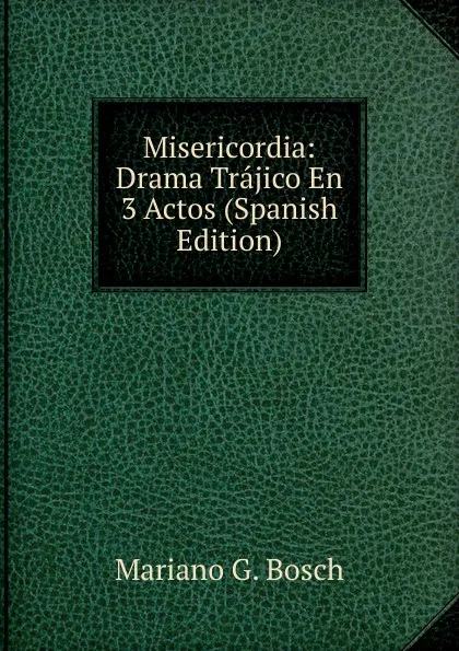 Обложка книги Misericordia: Drama Trajico En 3 Actos (Spanish Edition), Mariano G. Bosch