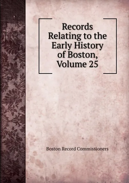 Обложка книги Records Relating to the Early History of Boston, Volume 25, Boston Record Commissioners