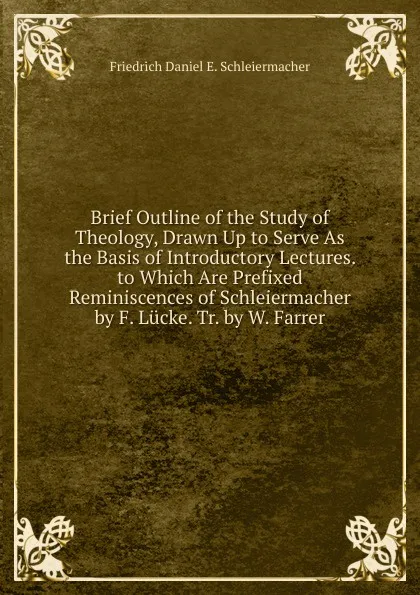 Обложка книги Brief Outline of the Study of Theology, Drawn Up to Serve As the Basis of Introductory Lectures. to Which Are Prefixed Reminiscences of Schleiermacher by F. Lucke. Tr. by W. Farrer, Friedrich Daniel E. Schleiermacher