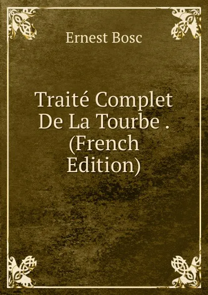 Обложка книги Traite Complet De La Tourbe . (French Edition), Ernest Bosc