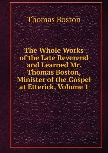 Обложка книги The Whole Works of the Late Reverend and Learned Mr. Thomas Boston, Minister of the Gospel at Etterick, Volume 1, Thomas Boston