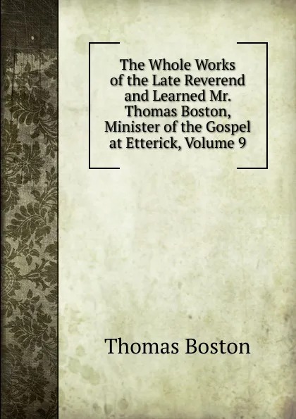 Обложка книги The Whole Works of the Late Reverend and Learned Mr. Thomas Boston, Minister of the Gospel at Etterick, Volume 9, Thomas Boston