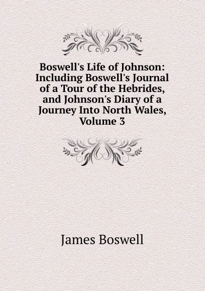 Обложка книги Boswell.s Life of Johnson: Including Boswell.s Journal of a Tour of the Hebrides, and Johnson.s Diary of a Journey Into North Wales, Volume 3, James Boswell