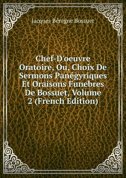 Обложка книги Chef-D.oeuvre Oratoire, Ou, Choix De Sermons Panegyriques Et Oraisons Funebres De Bossuet, Volume 2 (French Edition), Bossuet Jacques Bénigne