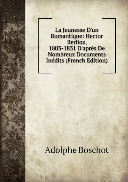 Обложка книги La Jeunesse D.un Romantique: Hector Berlioz, 1803-1831 D.apres De Nombreux Documents Inedits (French Edition), Adolphe Boschot