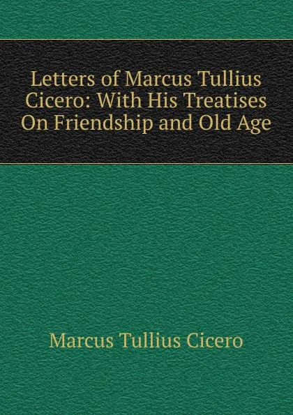 Обложка книги Letters of Marcus Tullius Cicero: With His Treatises On Friendship and Old Age, Marcus Tullius Cicero